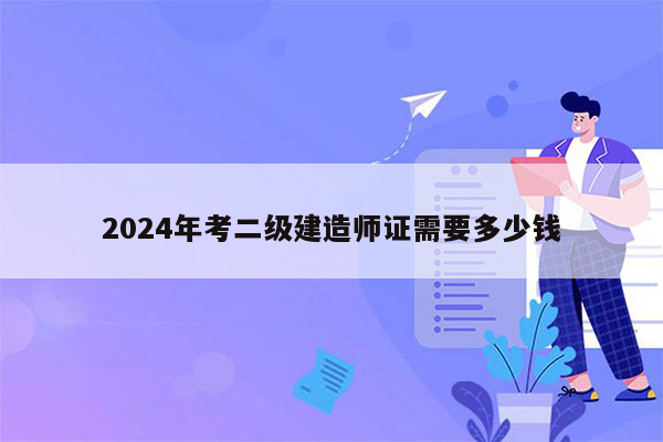 2024年考二级建造师证需要多少钱