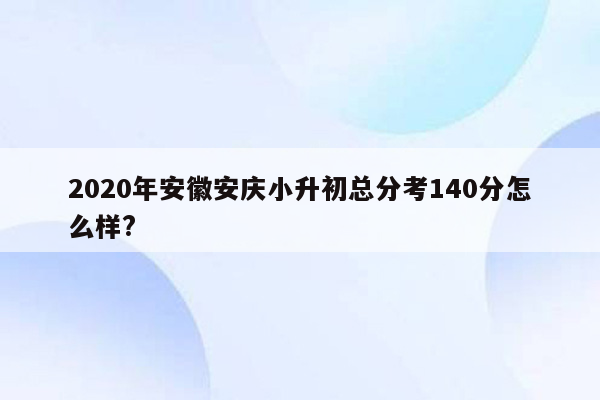 2020年安徽安庆小升初总分考140分怎么样?