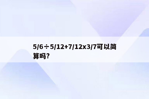 5/6÷5/12+7/12x3/7可以简算吗?