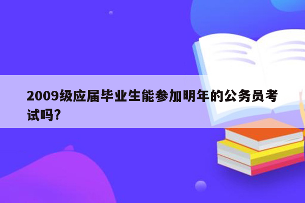 2009级应届毕业生能参加明年的公务员考试吗?