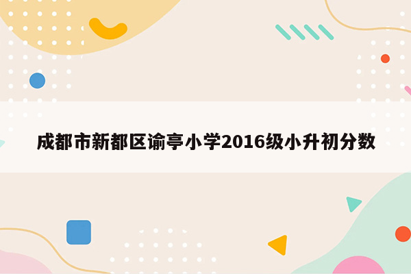 成都市新都区谕亭小学2016级小升初分数