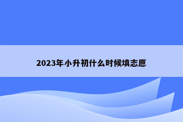 2023年小升初什么时候填志愿