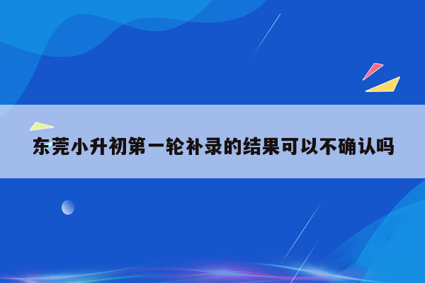 东莞小升初第一轮补录的结果可以不确认吗