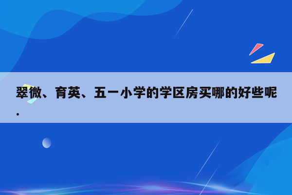 翠微、育英、五一小学的学区房买哪的好些呢.