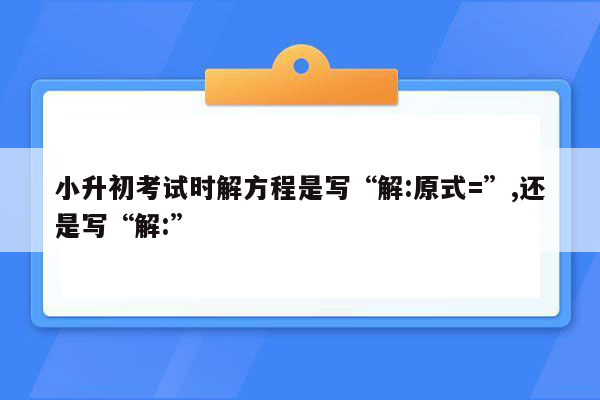 小升初考试时解方程是写“解:原式=”,还是写“解:”