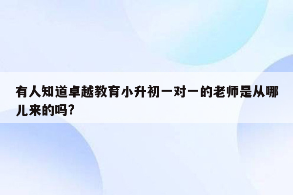 有人知道卓越教育小升初一对一的老师是从哪儿来的吗?