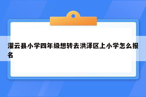 灌云县小学四年级想转去洪泽区上小学怎么报名