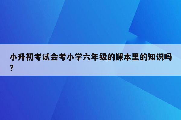 小升初考试会考小学六年级的课本里的知识吗?