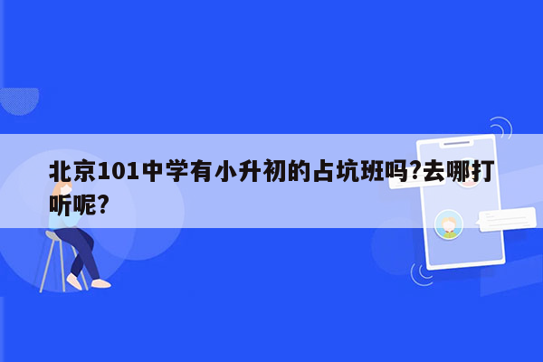 北京101中学有小升初的占坑班吗?去哪打听呢?