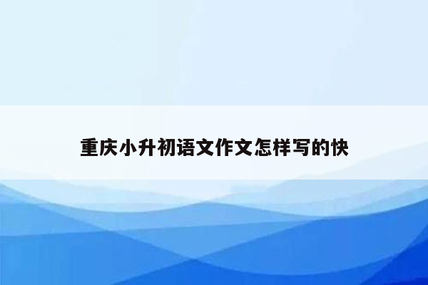 重庆小升初语文作文怎样写的快