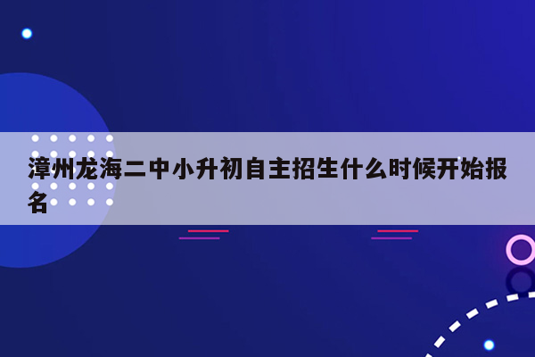 漳州龙海二中小升初自主招生什么时候开始报名