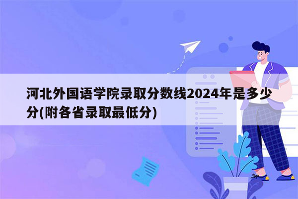 河北外国语学院录取分数线2024年是多少分(附各省录取最低分)