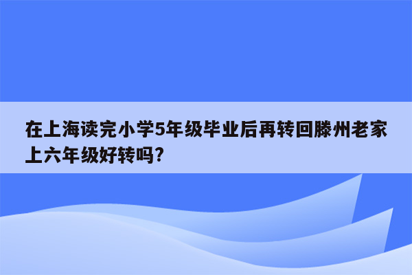 在上海读完小学5年级毕业后再转回滕州老家上六年级好转吗?