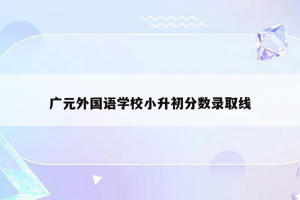 广元外国语学校小升初分数录取线