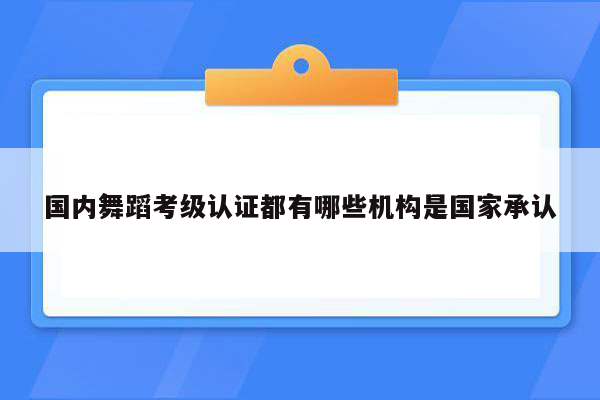 国内舞蹈考级认证都有哪些机构是国家承认