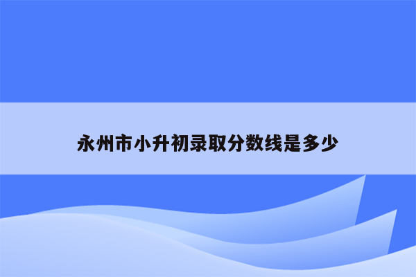 永州市小升初录取分数线是多少