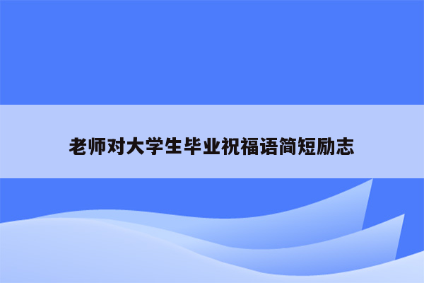 老师对大学生毕业祝福语简短励志