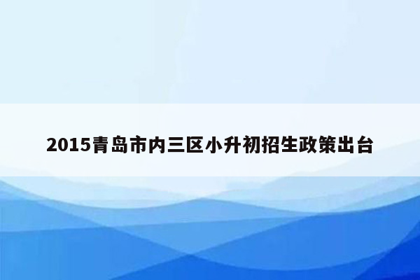 2015青岛市内三区小升初招生政策出台