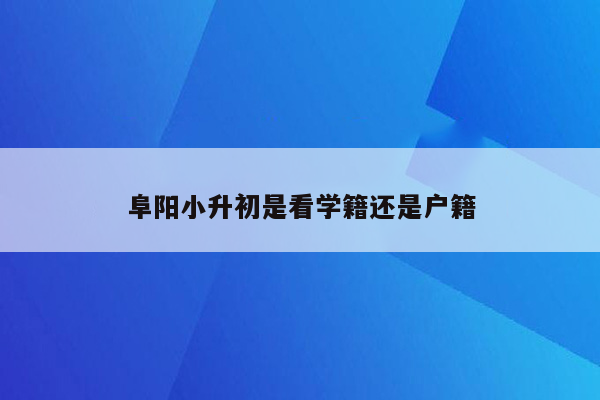 阜阳小升初是看学籍还是户籍