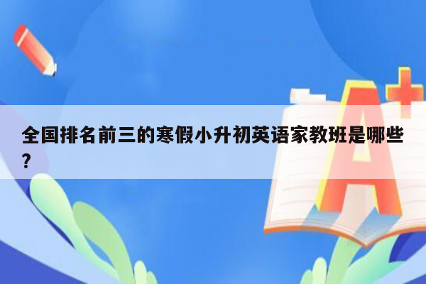 全国排名前三的寒假小升初英语家教班是哪些?