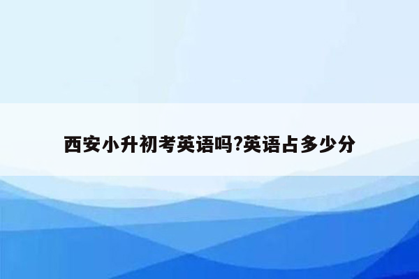 西安小升初考英语吗?英语占多少分