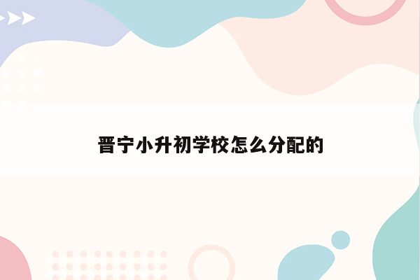 晋宁小升初学校怎么分配的