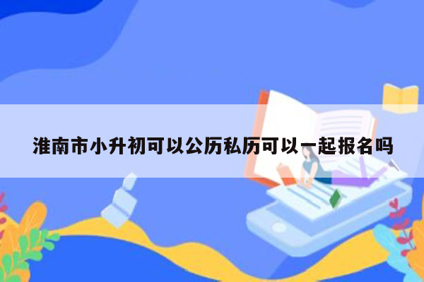 淮南市小升初可以公历私历可以一起报名吗