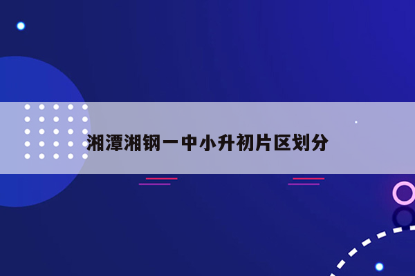 湘潭湘钢一中小升初片区划分