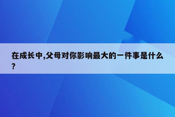 在成长中,父母对你影响最大的一件事是什么?