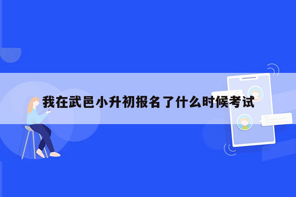 我在武邑小升初报名了什么时候考试