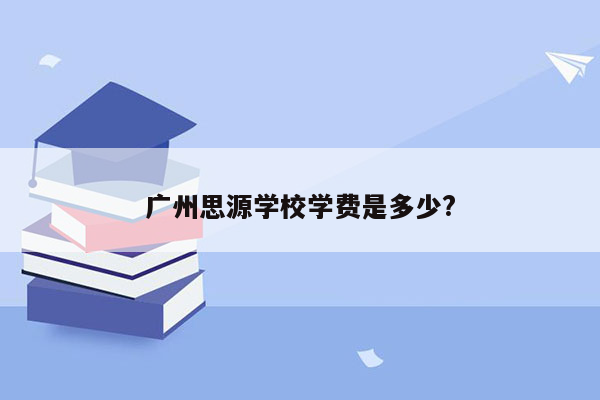 广州思源学校学费是多少?