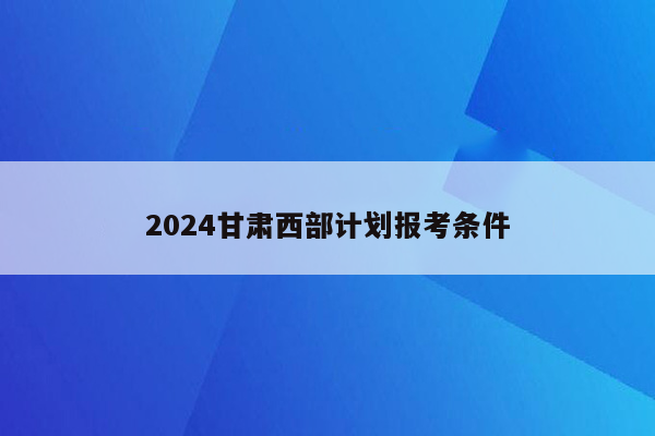 2024甘肃西部计划报考条件