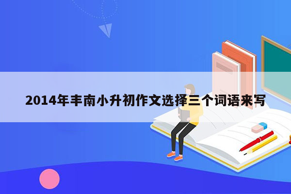 2014年丰南小升初作文选择三个词语来写