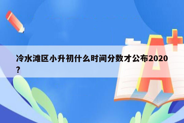 冷水滩区小升初什么时间分数才公布2020?