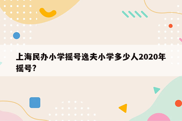 上海民办小学摇号逸夫小学多少人2020年摇号?