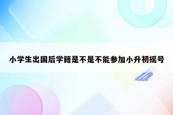 小学生出国后学籍是不是不能参加小升初摇号