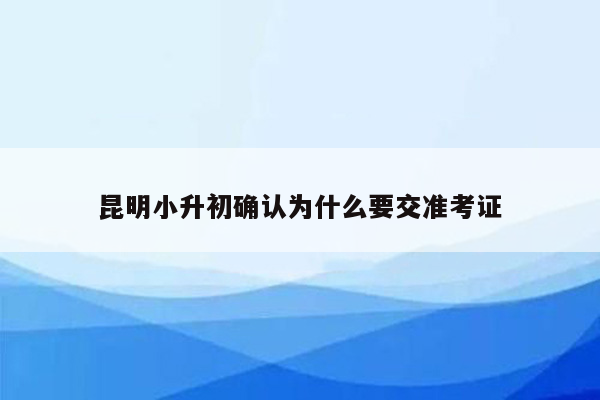 昆明小升初确认为什么要交准考证