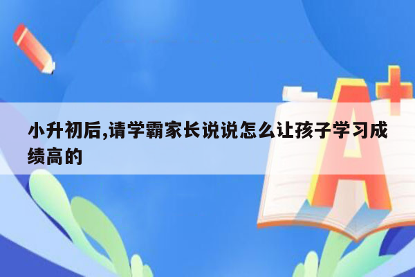 小升初后,请学霸家长说说怎么让孩子学习成绩高的