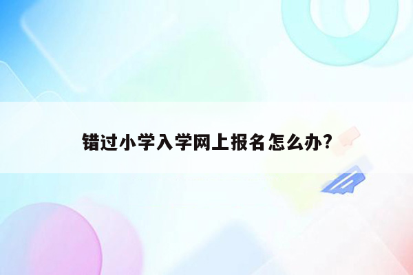 错过小学入学网上报名怎么办?