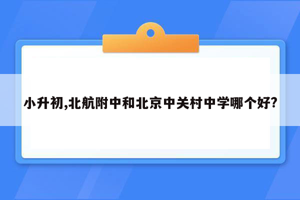 小升初,北航附中和北京中关村中学哪个好?