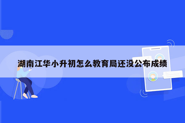 湖南江华小升初怎么教育局还没公布成绩