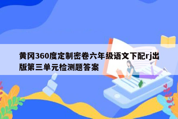 黄冈360度定制密卷六年级语文下配rj出版第三单元检测题答案