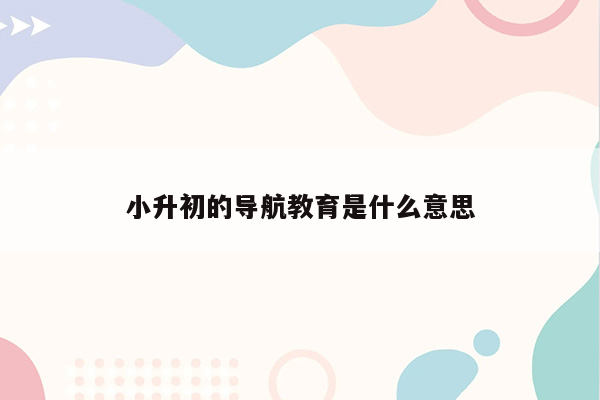 小升初的导航教育是什么意思