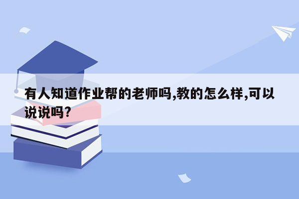 有人知道作业帮的老师吗,教的怎么样,可以说说吗?