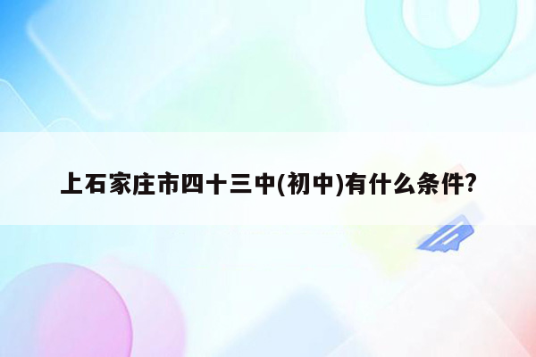 上石家庄市四十三中(初中)有什么条件?