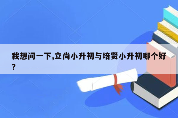 我想问一下,立尚小升初与培贤小升初哪个好?