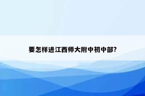 要怎样进江西师大附中初中部?