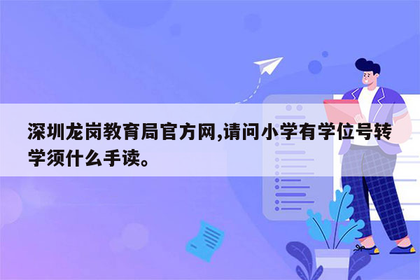 深圳龙岗教育局官方网,请问小学有学位号转学须什么手读。