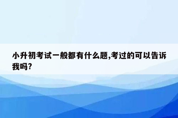 小升初考试一般都有什么题,考过的可以告诉我吗?