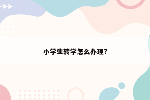 小学生转学怎么办理?